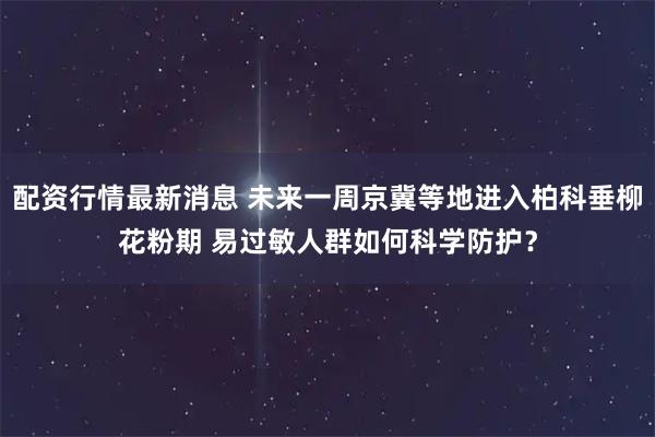 配资行情最新消息 未来一周京冀等地进入柏科垂柳花粉期 易过敏人群如何科学防护?